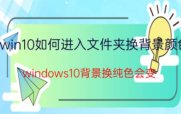 win10如何进入文件夹换背景颜色 windows10背景换纯色会变？